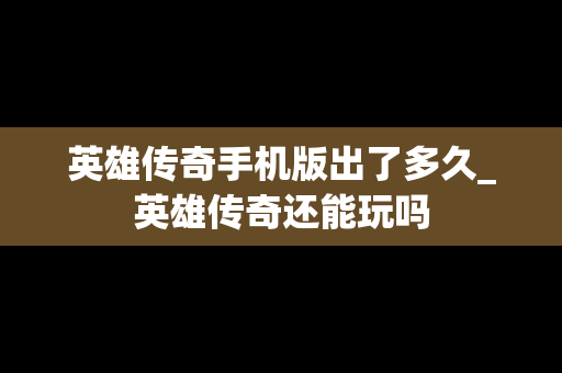 英雄传奇手机版出了多久_英雄传奇还能玩吗