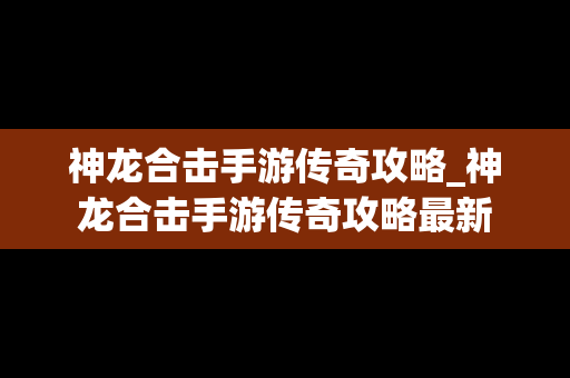 神龙合击手游传奇攻略_神龙合击手游传奇攻略最新