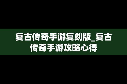 复古传奇手游复刻版_复古传奇手游攻略心得