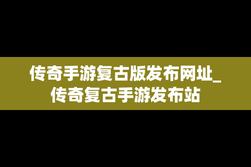 传奇手游复古版发布网址_传奇复古手游发布站 传奇手游复古版发布网址_传奇复古手游发布站