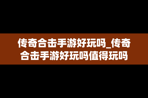 传奇合击手游好玩吗_传奇合击手游好玩吗值得玩吗