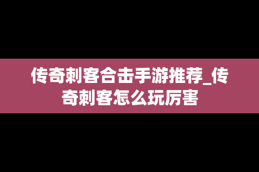 传奇刺客合击手游推荐_传奇刺客怎么玩厉害