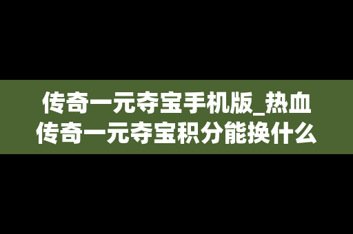 传奇一元夺宝手机版_热血传奇一元夺宝积分能换什么
