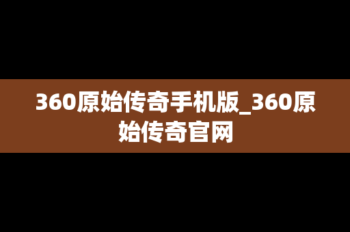 360原始传奇手机版_360原始传奇官网