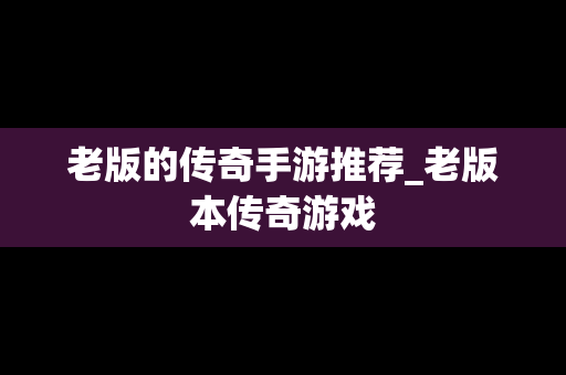 老版的传奇手游推荐_老版本传奇游戏