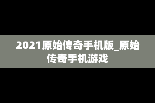2021原始传奇手机版_原始传奇手机游戏