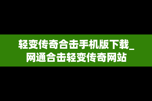 轻变传奇合击手机版下载_网通合击轻变传奇网站