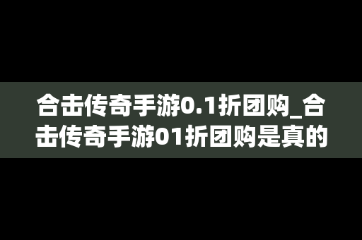合击传奇手游0.1折团购_合击传奇手游01折团购是真的吗