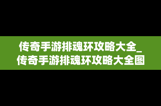 传奇手游排魂环攻略大全_传奇手游排魂环攻略大全图解