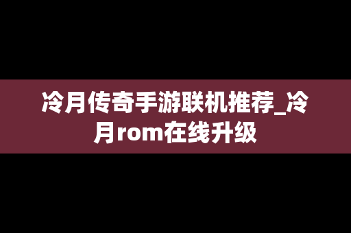 冷月传奇手游联机推荐_冷月rom在线升级