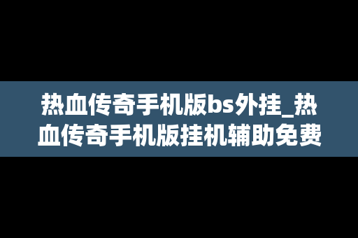 热血传奇手机版bs外挂_热血传奇手机版挂机辅助免费版