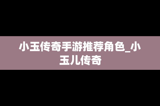 小玉传奇手游推荐角色_小玉儿传奇