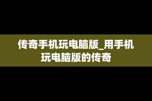 传奇手机玩电脑版_用手机玩电脑版的传奇