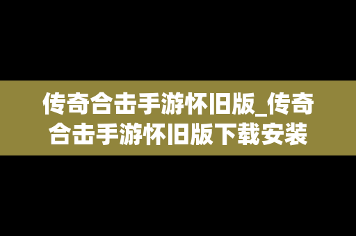 传奇合击手游怀旧版_传奇合击手游怀旧版下载安装