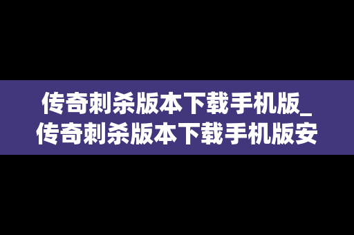 传奇刺杀版本下载手机版_传奇刺杀版本下载手机版安装