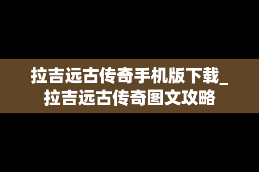 拉吉远古传奇手机版下载_拉吉远古传奇图文攻略