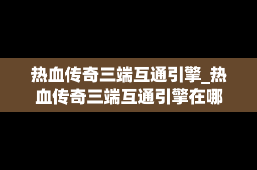 热血传奇三端互通引擎_热血传奇三端互通引擎在哪