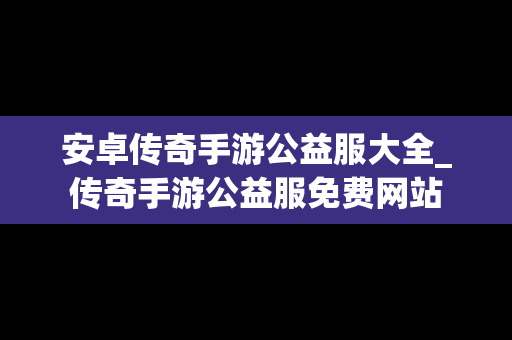 安卓传奇手游公益服大全_传奇手游公益服免费网站
