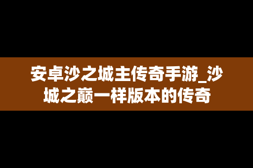安卓沙之城主传奇手游_沙城之巅一样版本的传奇