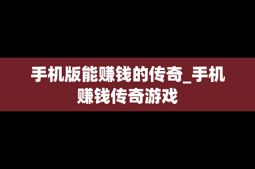 手机版能赚钱的传奇_手机赚钱传奇游戏