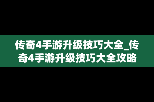 传奇4手游升级技巧大全_传奇4手游升级技巧大全攻略