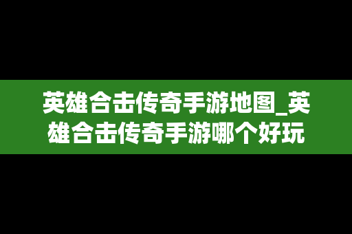 英雄合击传奇手游地图_英雄合击传奇手游哪个好玩
