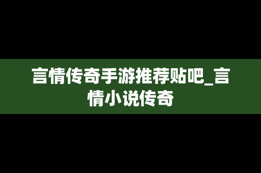 言情传奇手游推荐贴吧_言情小说传奇
