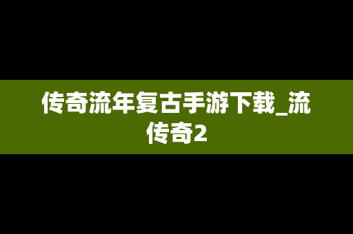 传奇流年复古手游下载_流传奇2