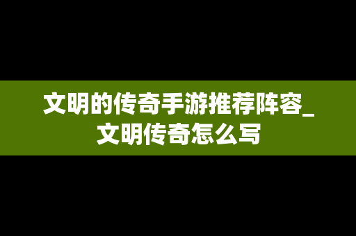 文明的传奇手游推荐阵容_文明传奇怎么写