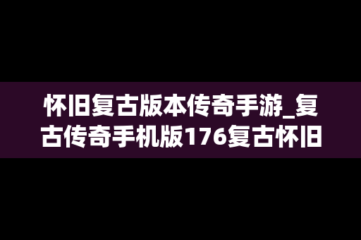 怀旧复古版本传奇手游_复古传奇手机版176复古怀旧版