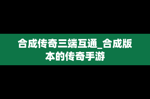 合成传奇三端互通_合成版本的传奇手游