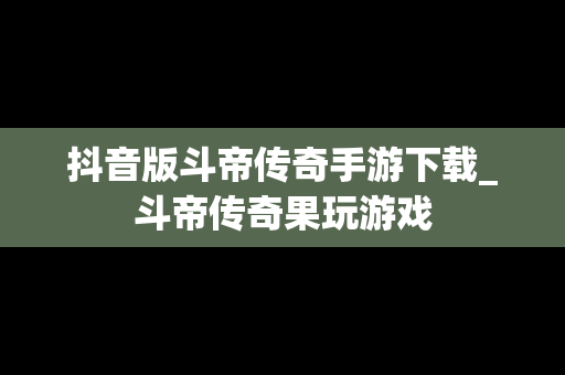 抖音版斗帝传奇手游下载_斗帝传奇果玩游戏