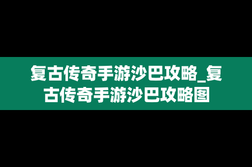 复古传奇手游沙巴攻略_复古传奇手游沙巴攻略图
