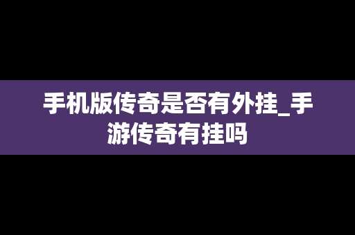 手机版传奇是否有外挂_手游传奇有挂吗
