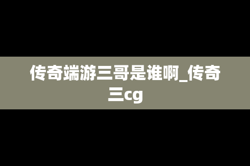 传奇端游三哥是谁啊_传奇三cg