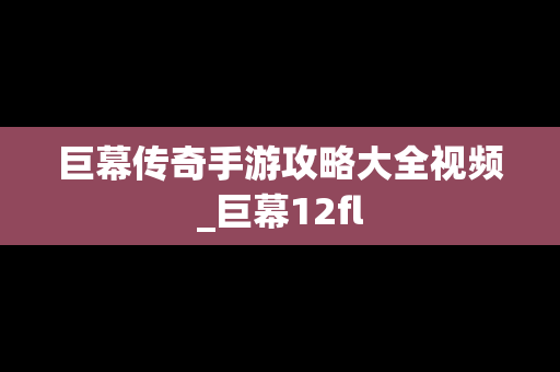 巨幕传奇手游攻略大全视频_巨幕12fl