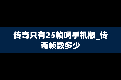 传奇只有25帧吗手机版_传奇帧数多少