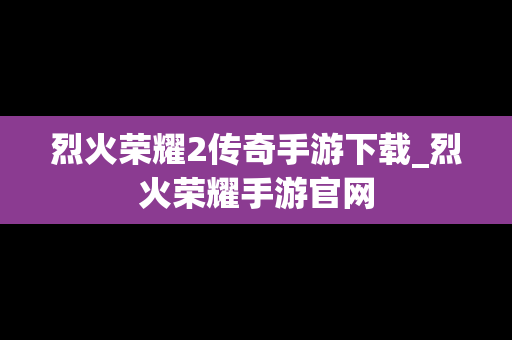 烈火荣耀2传奇手游下载_烈火荣耀手游官网