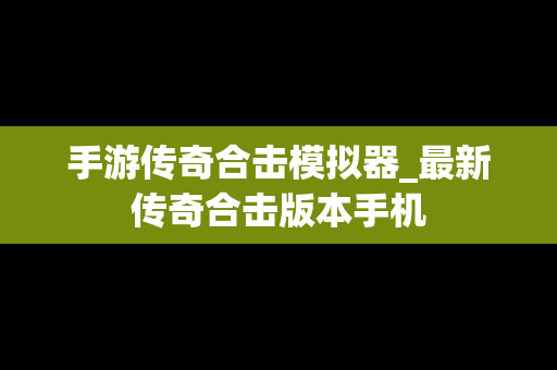 手游传奇合击模拟器_最新传奇合击版本手机