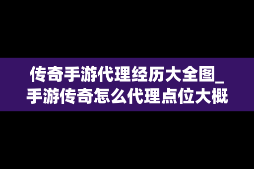 传奇手游代理经历大全图_手游传奇怎么代理点位大概是多少