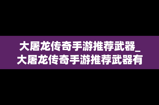 大屠龙传奇手游推荐武器_大屠龙传奇手游推荐武器有哪些