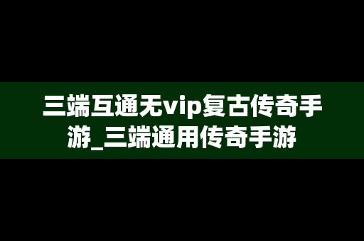三端互通无vip复古传奇手游_三端通用传奇手游