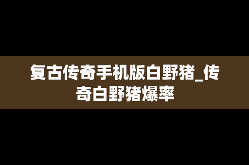 复古传奇手机版白野猪_传奇白野猪爆率