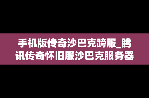 手机版传奇沙巴克跨服_腾讯传奇怀旧服沙巴克服务器
