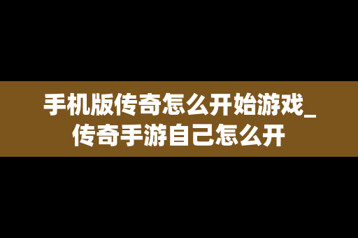 手机版传奇怎么开始游戏_传奇手游自己怎么开