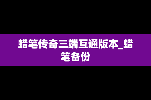蜡笔传奇三端互通版本_蜡笔备份