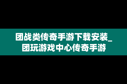 团战类传奇手游下载安装_团玩游戏中心传奇手游