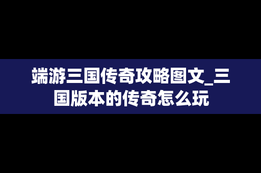 端游三国传奇攻略图文_三国版本的传奇怎么玩