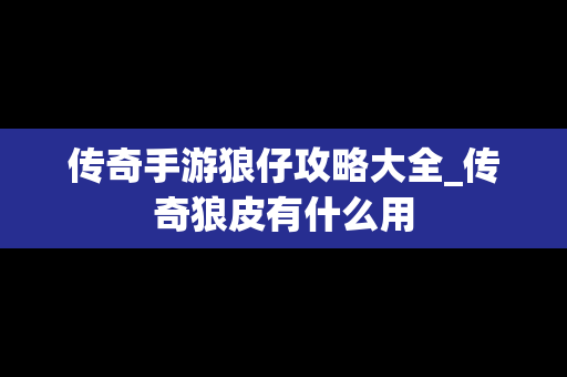 传奇手游狼仔攻略大全_传奇狼皮有什么用