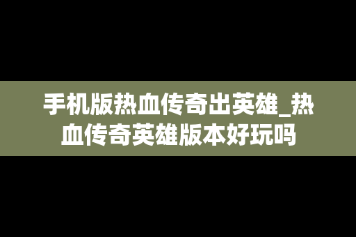 手机版热血传奇出英雄_热血传奇英雄版本好玩吗